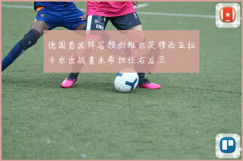 德国首发阵容预测维尔茨穆西亚拉卡尔出战基米希担任右后卫
