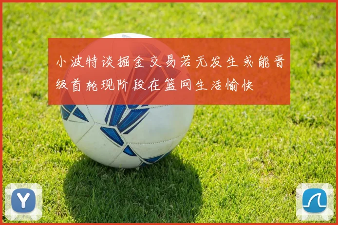小波特谈掘金交易若无发生或能晋级首轮现阶段在篮网生活愉快