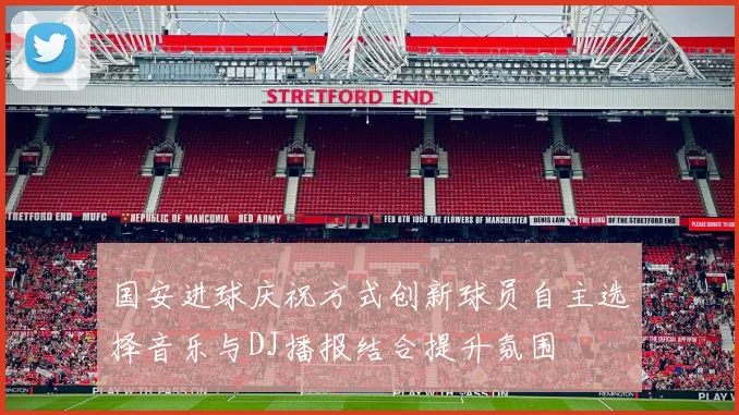 国安进球庆祝方式创新球员自主选择音乐与DJ播报结合提升氛围