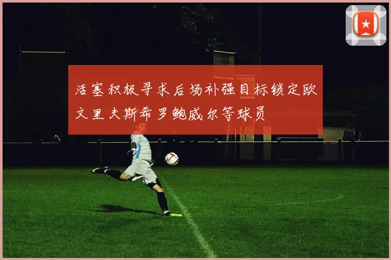 活塞积极寻求后场补强目标锁定欧文里夫斯希罗鲍威尔等球员