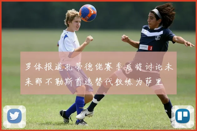 罗体报道孔蒂德佬赛季后将讨论未来那不勒斯首选替代教练为萨里
