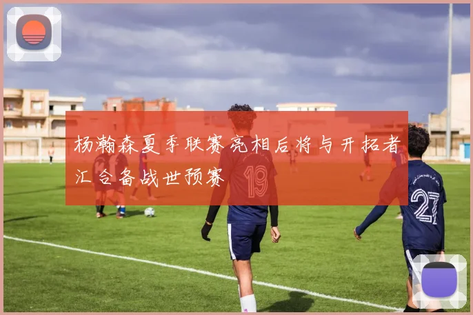 杨瀚森夏季联赛亮相后将与开拓者汇合备战世预赛
