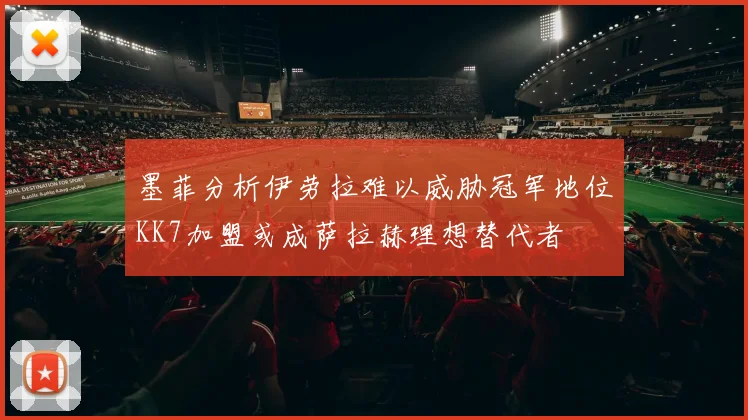墨菲分析伊劳拉难以威胁冠军地位KK7加盟或成萨拉赫理想替代者