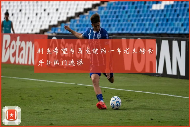 科克希望与马竞续约一年尤文转会并非热门选择