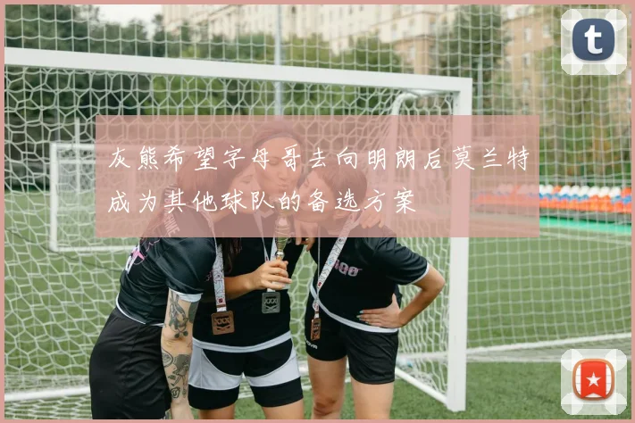 灰熊希望字母哥去向明朗后莫兰特成为其他球队的备选方案