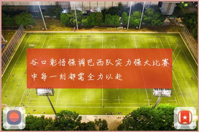 谷口彰悟强调巴西队实力强大比赛中每一刻都需全力以赴
