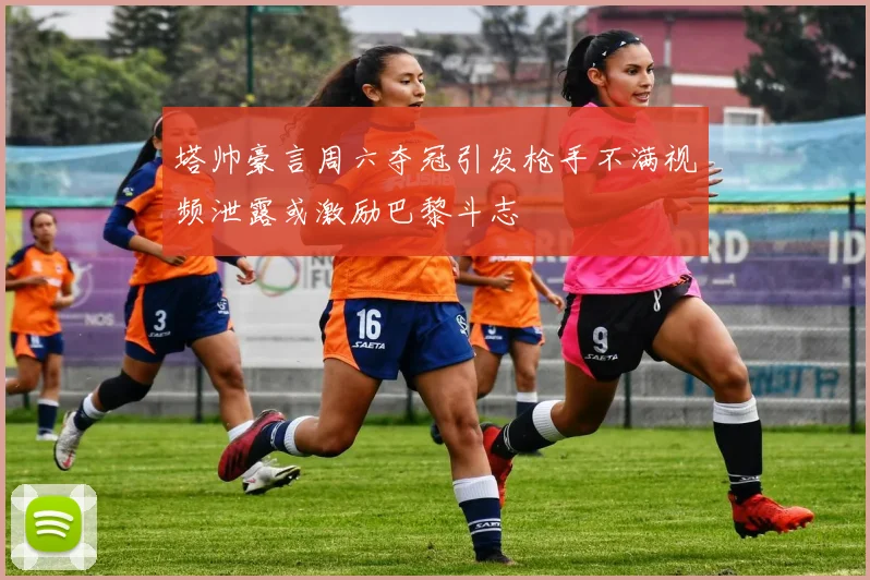 塔帅豪言周六夺冠引发枪手不满视频泄露或激励巴黎斗志
