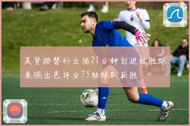 吴贤揆替补出场21分钟打进致胜球表现出色评分75助球队获胜