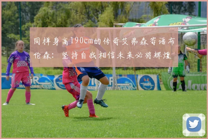 同样身高190cm的传奇艾弗森寄语布伦森：坚持自我相信未来必将辉煌