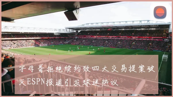 字母哥拒绝续约致四大交易提案破灭ESPN报道引发球迷热议