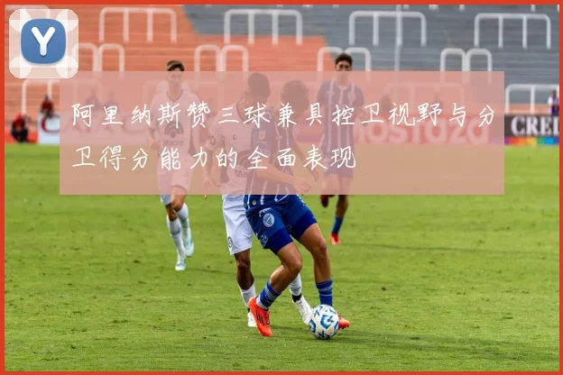 阿里纳斯赞三球兼具控卫视野与分卫得分能力的全面表现