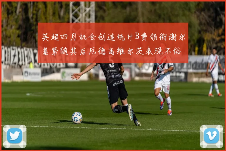 英超四月机会创造统计B费领衔谢尔基紧随其后厄德高维尔茨表现不俗
