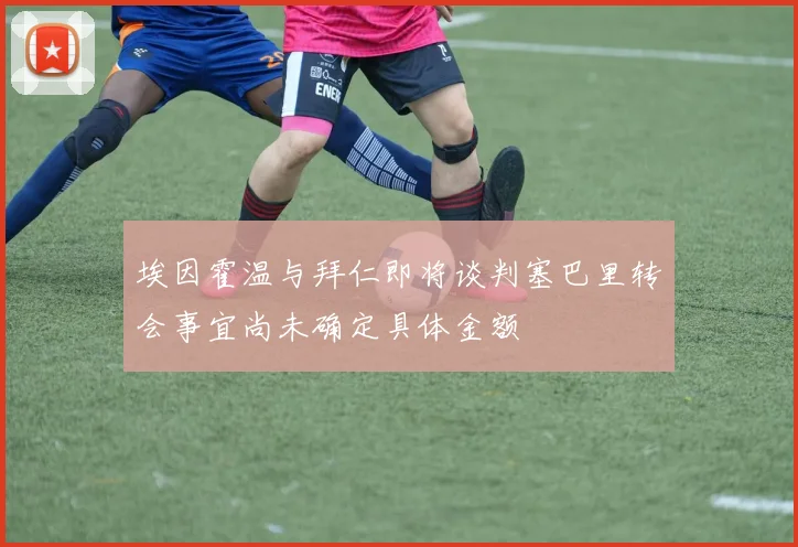 埃因霍温与拜仁即将谈判塞巴里转会事宜尚未确定具体金额