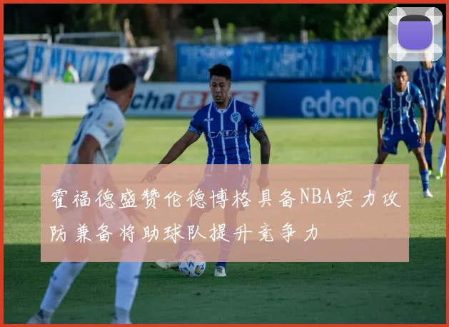 霍福德盛赞伦德博格具备NBA实力攻防兼备将助球队提升竞争力