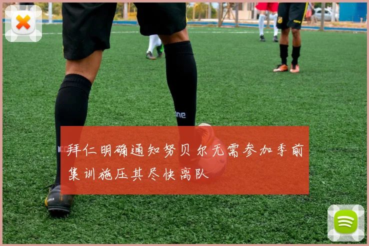 拜仁明确通知努贝尔无需参加季前集训施压其尽快离队
