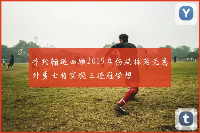 乔约翰逊回顾2019年伤病称若无意外勇士将实现三连冠梦想