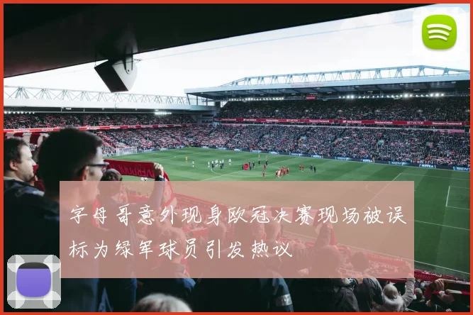 字母哥意外现身欧冠决赛现场被误标为绿军球员引发热议
