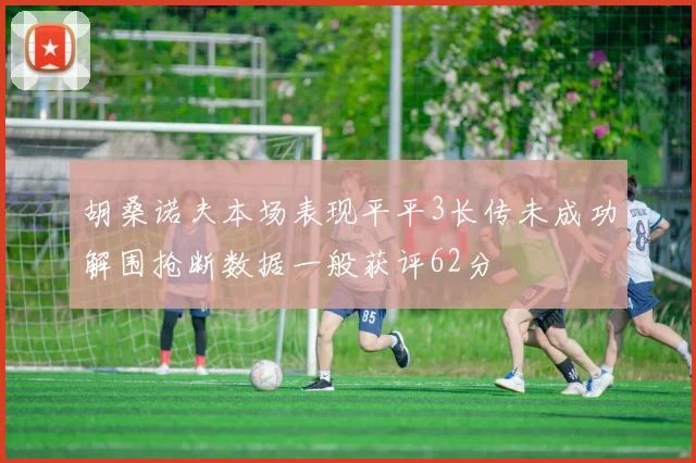 胡桑诺夫本场表现平平3长传未成功解围抢断数据一般获评62分